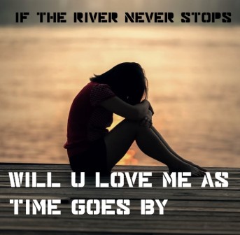 If the river never stops Will you love me as time goes by